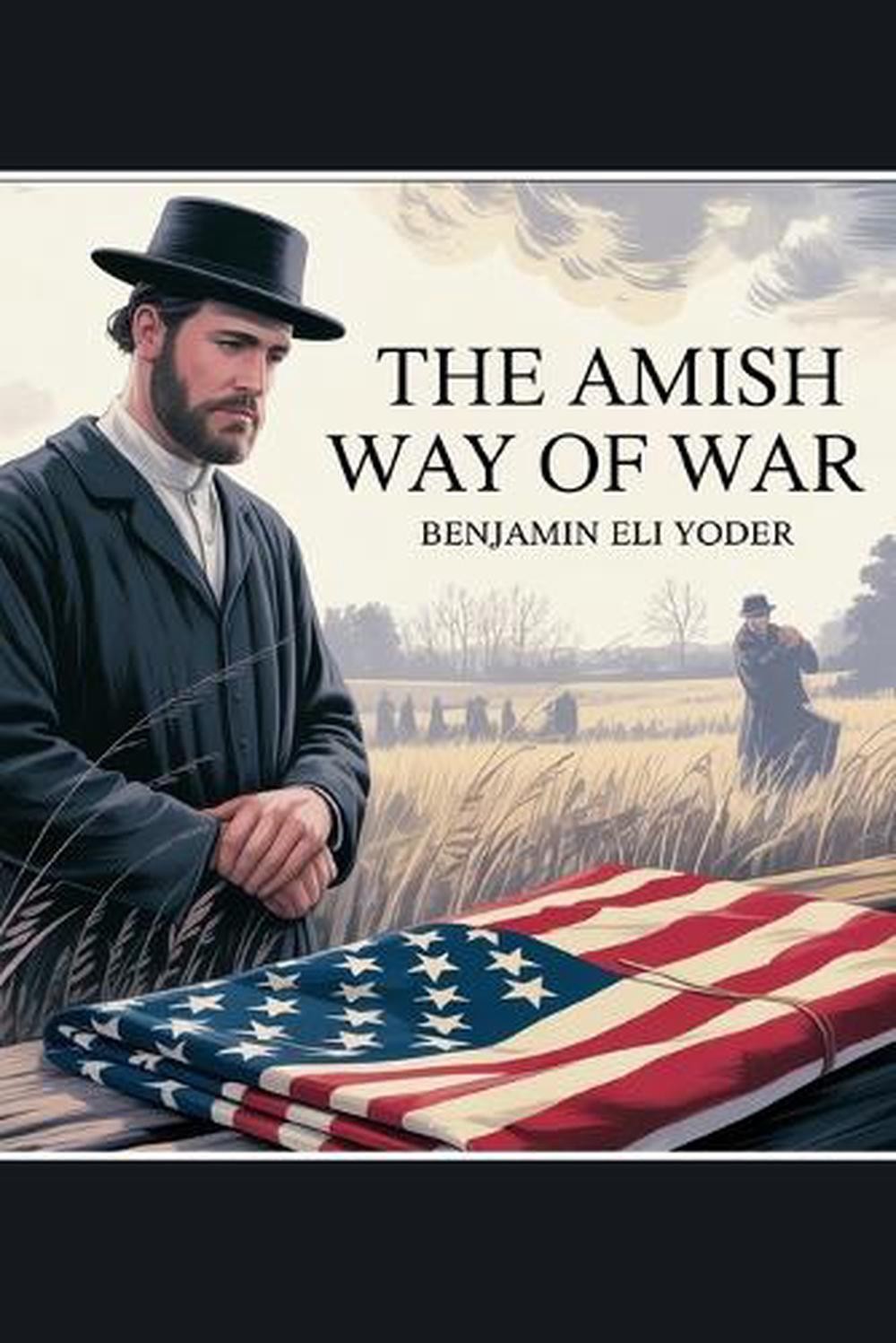 The Amish Way of War: Conscientious Objectors Through American Conflicts by Benj